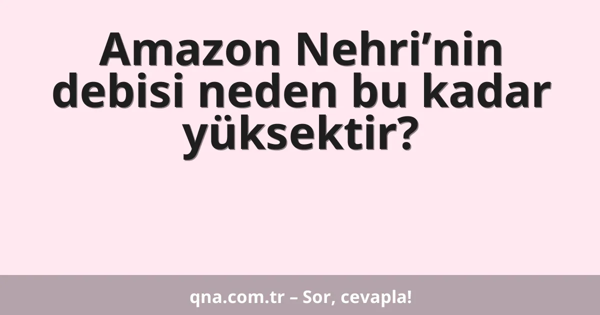 Amazon Nehri’nin debisi neden bu kadar yüksektir?