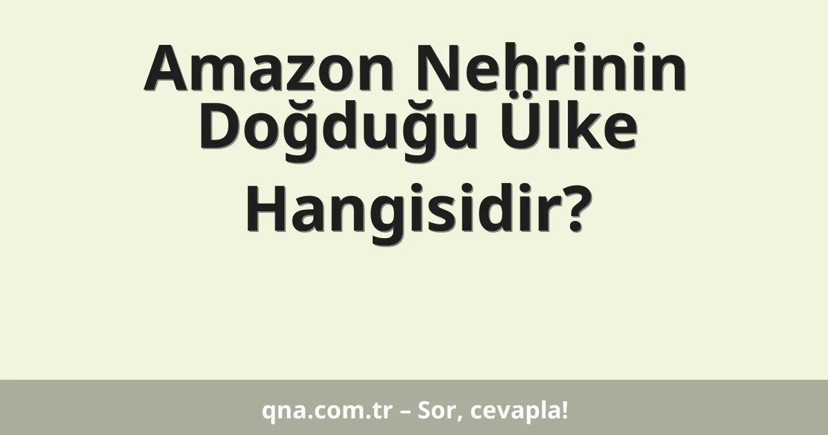 Amazon Nehrinin Doğduğu Ülke Hangisidir?