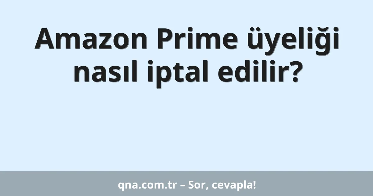 Amazon Prime üyeliği nasıl iptal edilir?