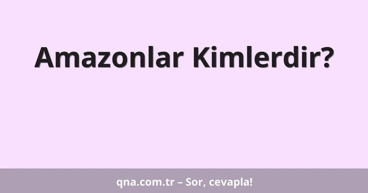 Amazonlar Kimlerdir?