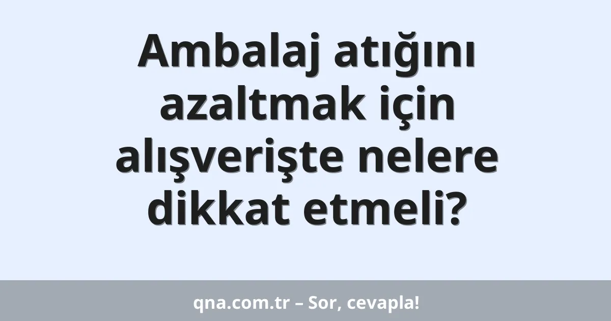 Ambalaj atığını azaltmak için alışverişte nelere dikkat etmeli?