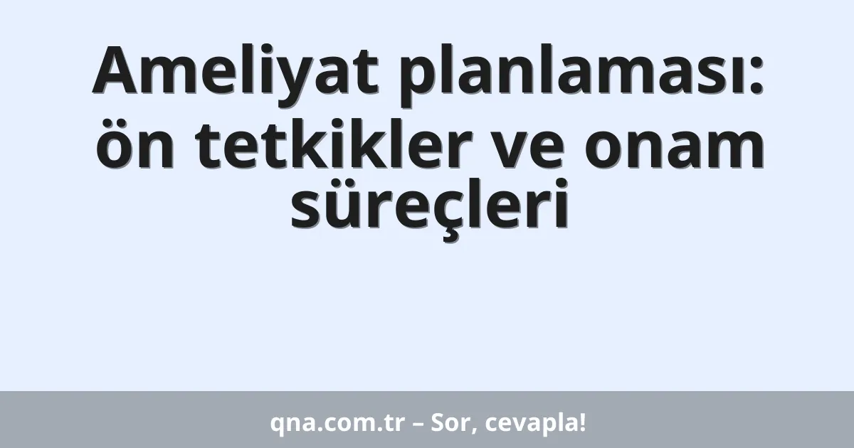 Ameliyat planlaması: ön tetkikler ve onam süreçleri