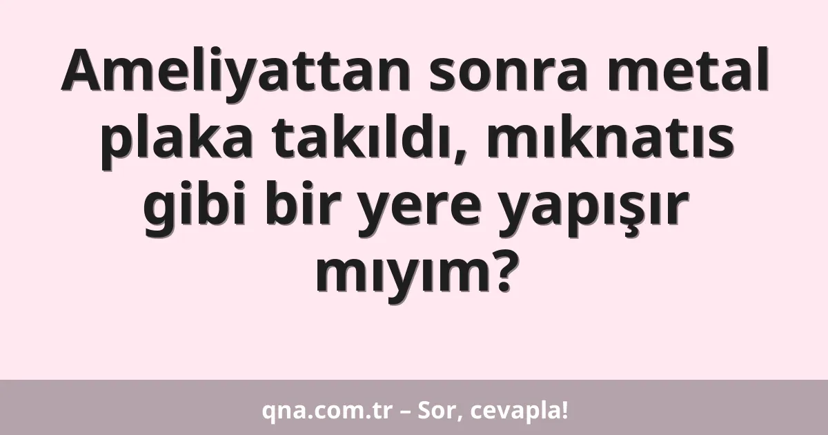 Ameliyattan sonra metal plaka takıldı, mıknatıs gibi bir yere yapışır mıyım?