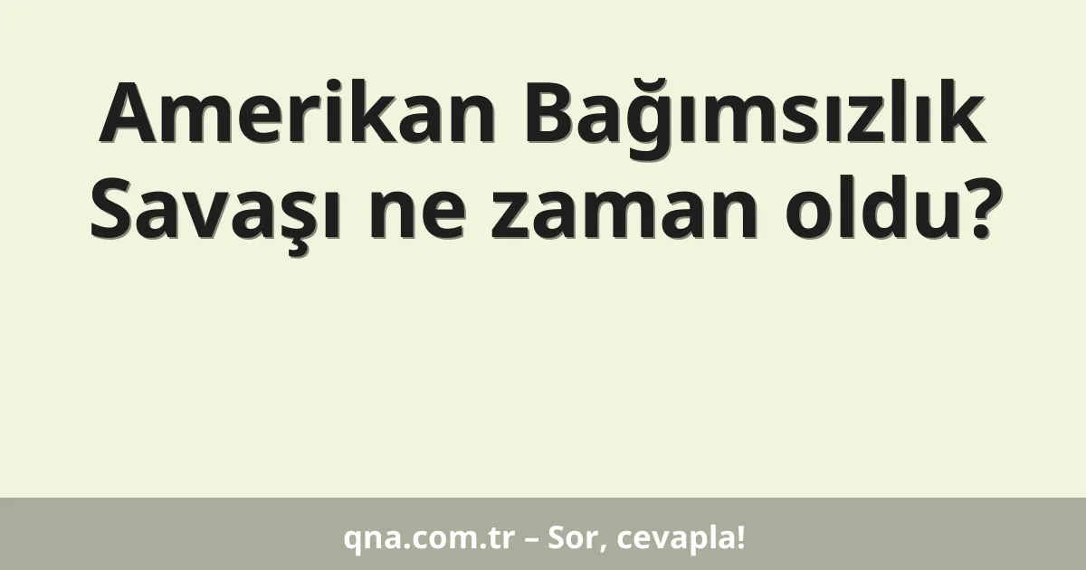 Amerikan Bağımsızlık Savaşı ne zaman oldu?