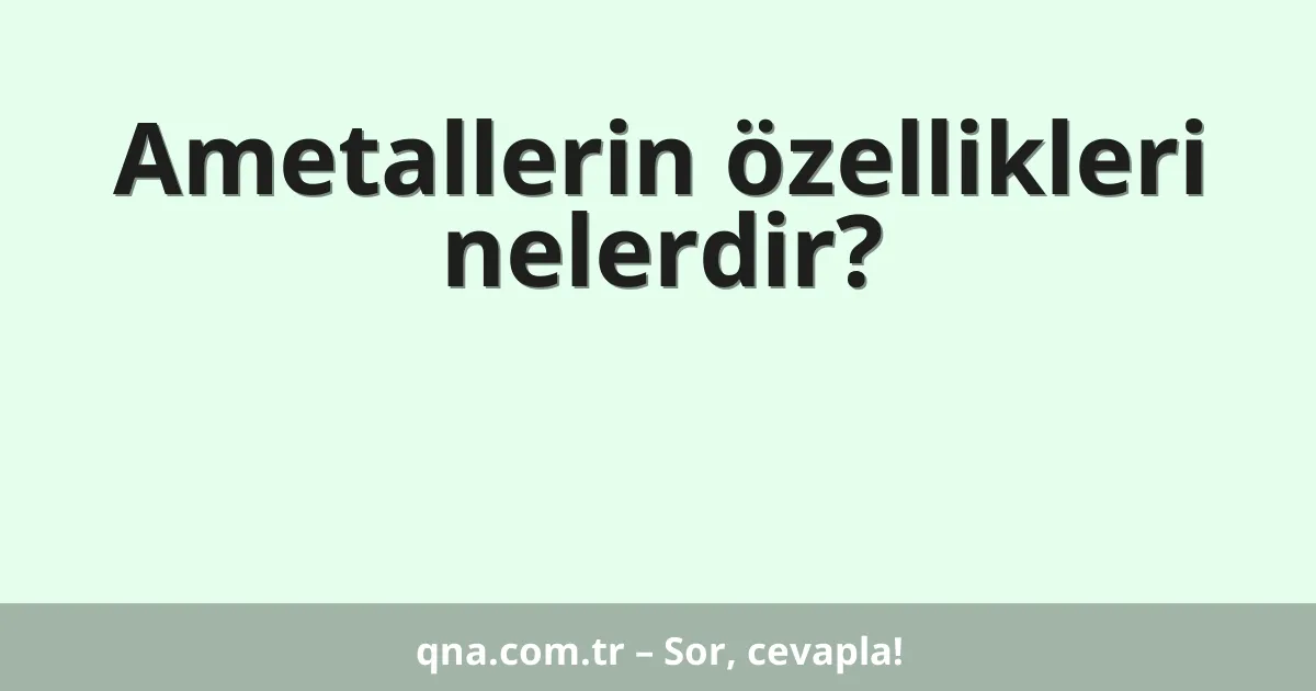 Ametallerin özellikleri nelerdir?