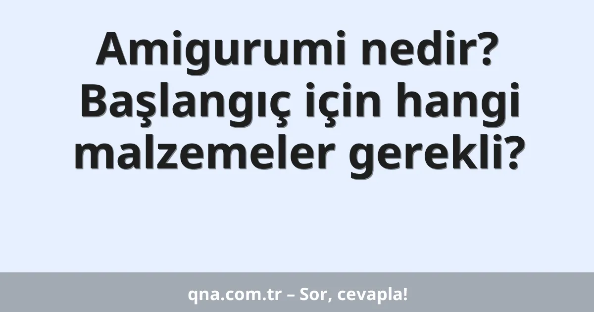 Amigurumi nedir? Başlangıç için hangi malzemeler gerekli?