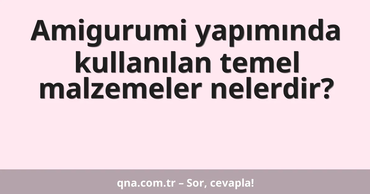 Amigurumi yapımında kullanılan temel malzemeler nelerdir?