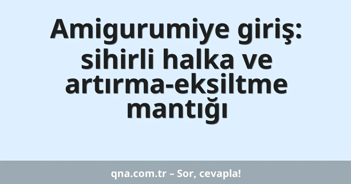 Amigurumiye giriş: sihirli halka ve artırma-eksiltme mantığı