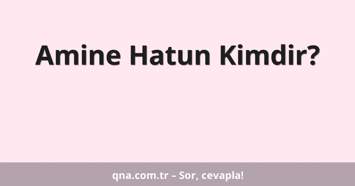 Amine Hatun Kimdir?