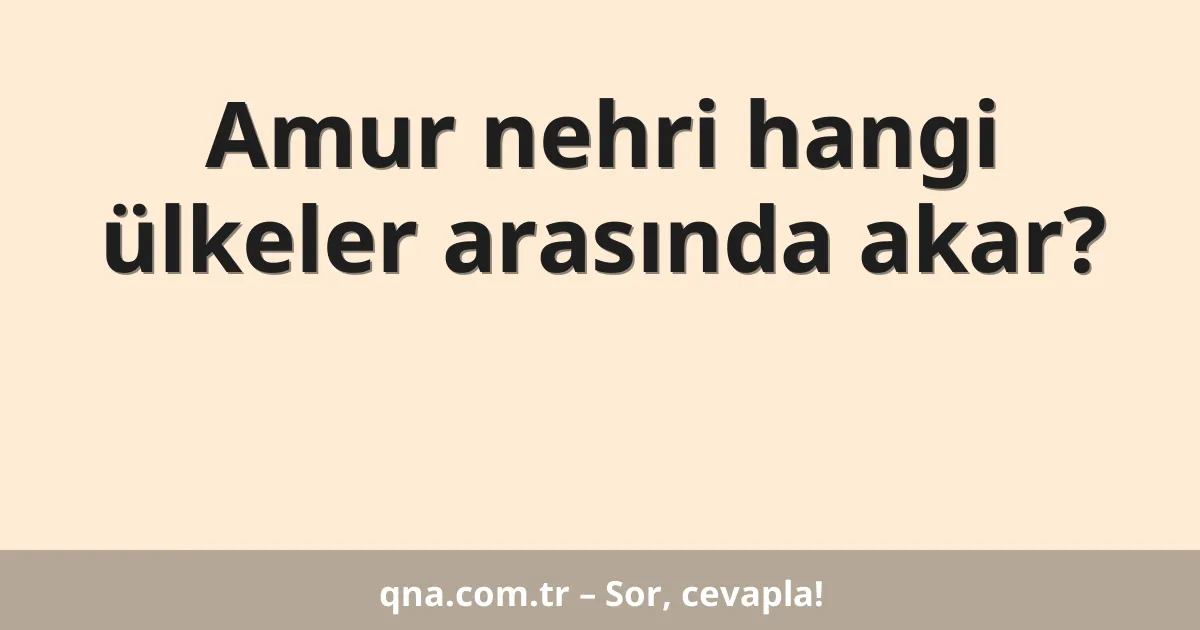 Amur nehri hangi ülkeler arasında akar?