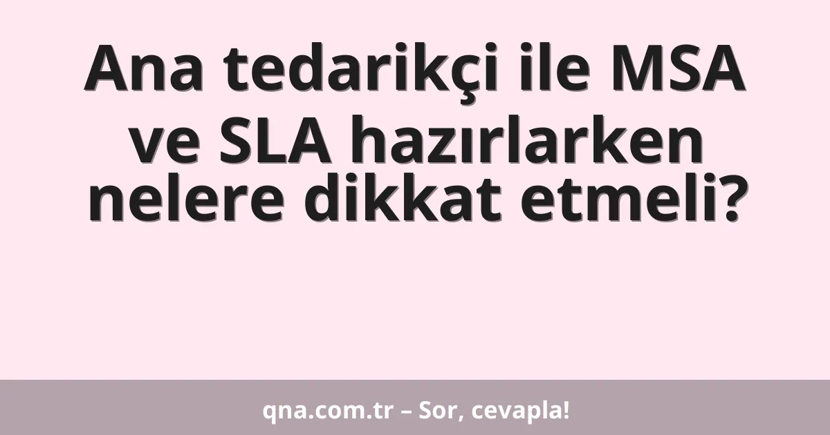 Ana tedarikçi ile MSA ve SLA hazırlarken nelere dikkat etmeli?