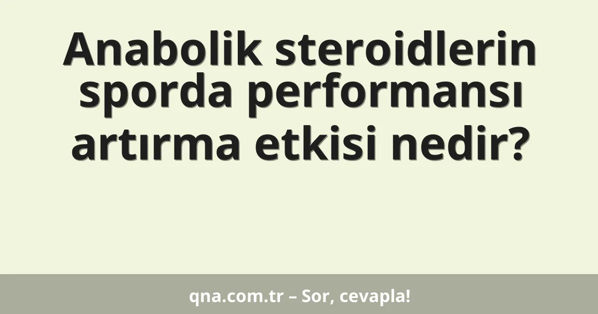 Anabolik steroidlerin sporda performansı artırma etkisi nedir?