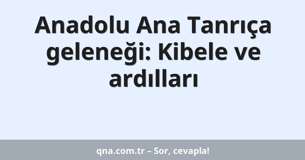 Anadolu Ana Tanrıça geleneği: Kibele ve ardılları