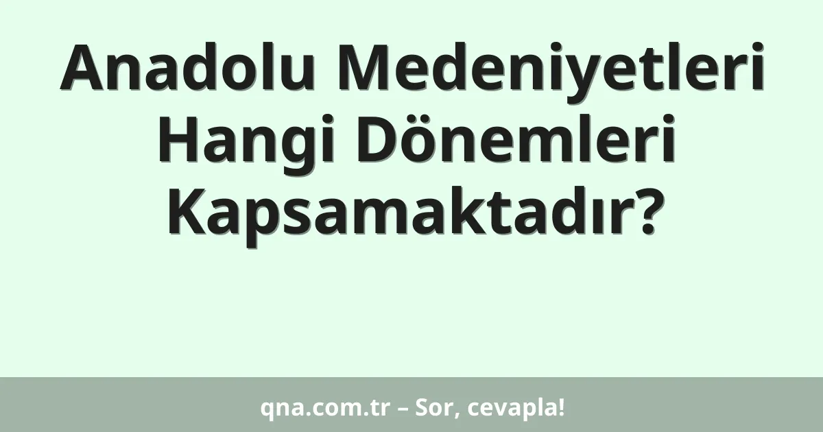 Anadolu Medeniyetleri Hangi Dönemleri Kapsamaktadır?