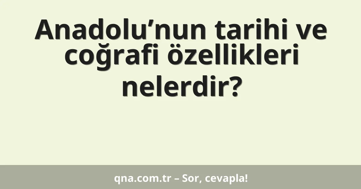 Anadolu’nun tarihi ve coğrafi özellikleri nelerdir?