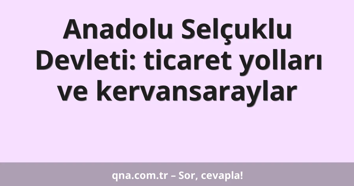 Anadolu Selçuklu Devleti: ticaret yolları ve kervansaraylar