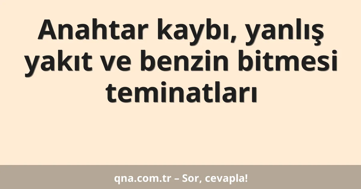 Anahtar kaybı, yanlış yakıt ve benzin bitmesi teminatları