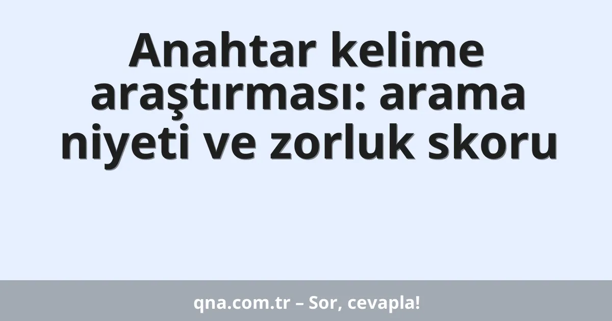 Anahtar kelime araştırması: arama niyeti ve zorluk skoru