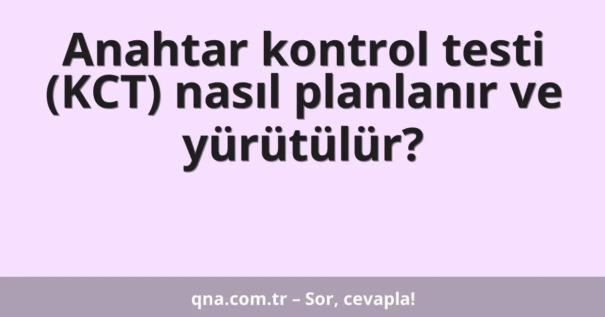 Anahtar kontrol testi (KCT) nasıl planlanır ve yürütülür?