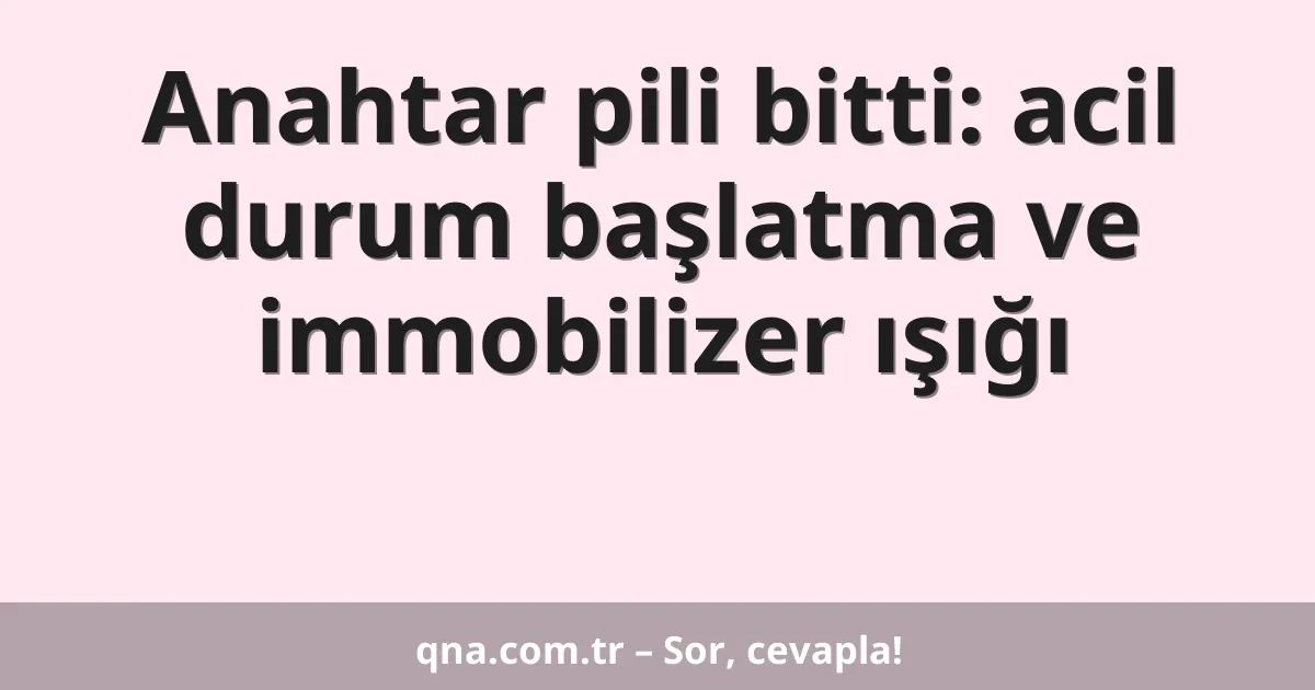 Anahtar pili bitti: acil durum başlatma ve immobilizer ışığı