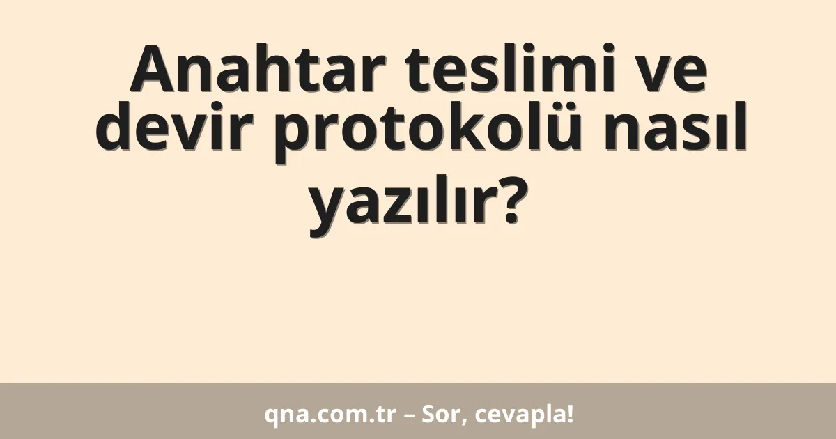 Anahtar teslimi ve devir protokolü nasıl yazılır?