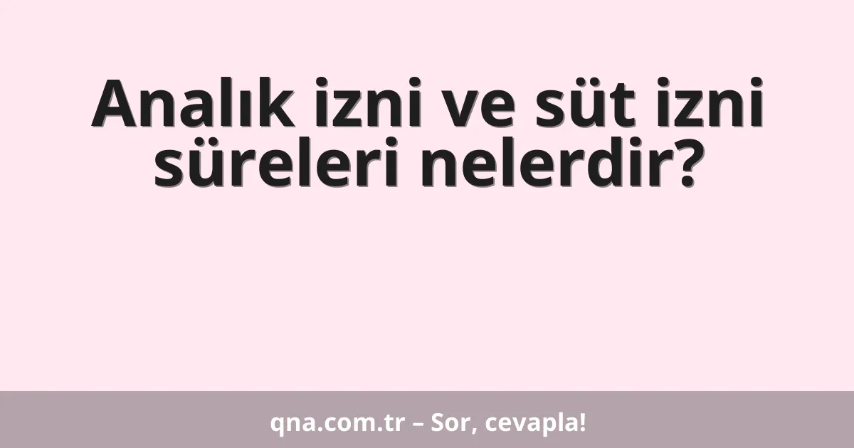 Analık izni ve süt izni süreleri nelerdir?