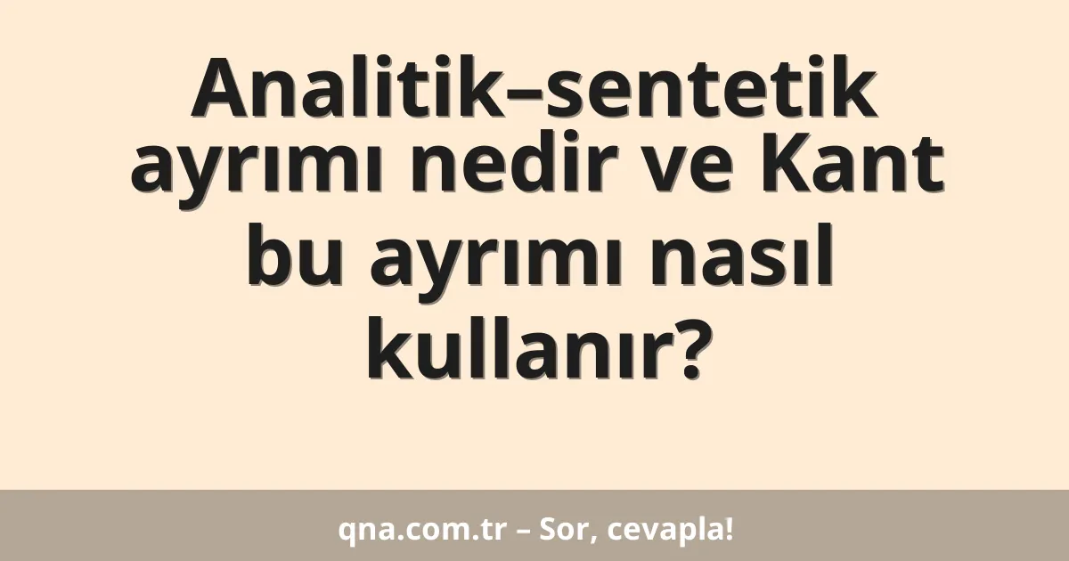 Analitik–sentetik ayrımı nedir ve Kant bu ayrımı nasıl kullanır?