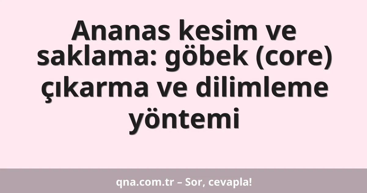 Ananas kesim ve saklama: göbek (core) çıkarma ve dilimleme yöntemi