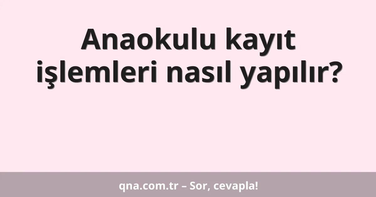Anaokulu kayıt işlemleri nasıl yapılır?