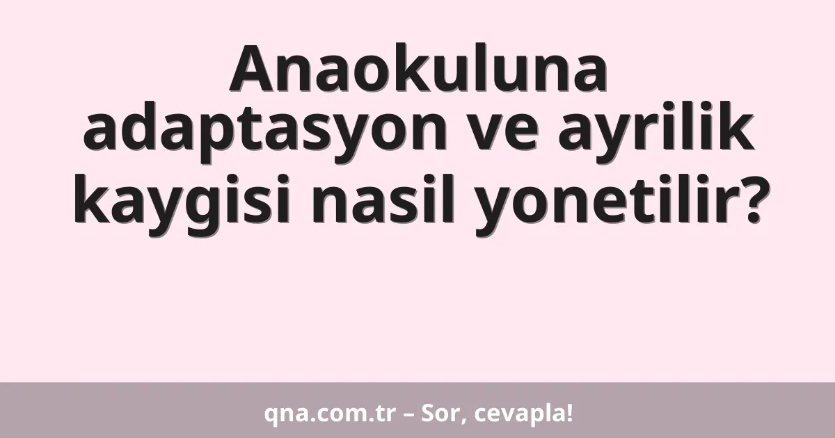 Anaokuluna adaptasyon ve ayrilik kaygisi nasil yonetilir?