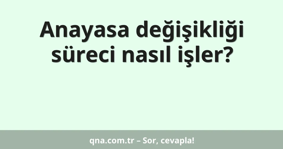 Anayasa değişikliği süreci nasıl işler?
