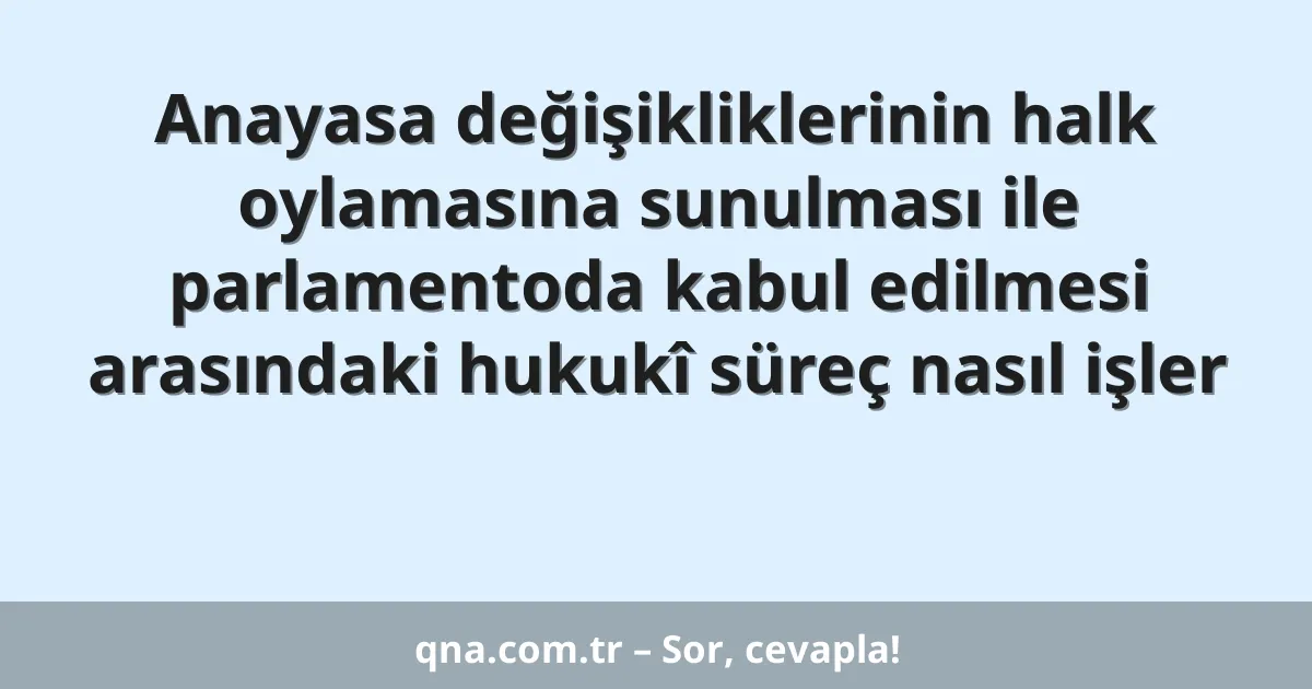 Anayasa değişikliklerinin halk oylamasına sunulması ile parlamentoda kabul edilmesi arasındaki hukukî süreç nasıl işler