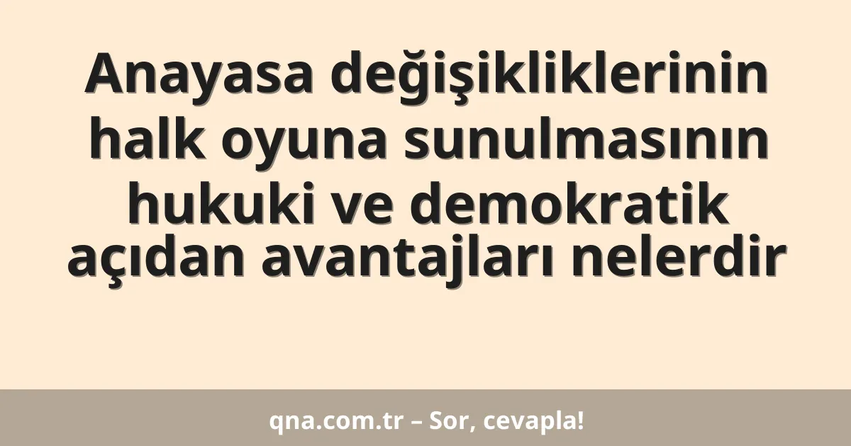 Anayasa değişikliklerinin halk oyuna sunulmasının hukuki ve demokratik açıdan avantajları nelerdir