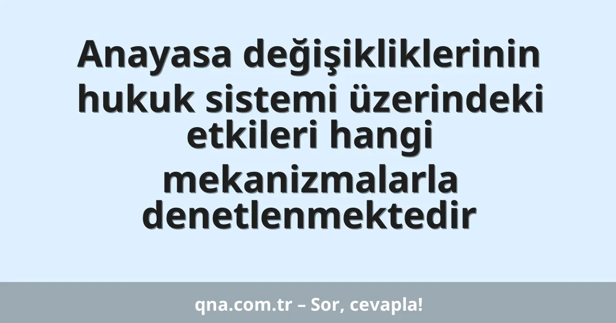 Anayasa değişikliklerinin hukuk sistemi üzerindeki etkileri hangi mekanizmalarla denetlenmektedir