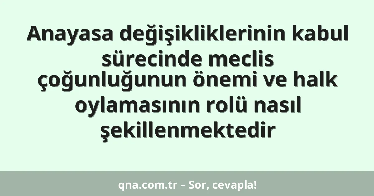 Anayasa değişikliklerinin kabul sürecinde meclis çoğunluğunun önemi ve halk oylamasının rolü nasıl şekillenmektedir