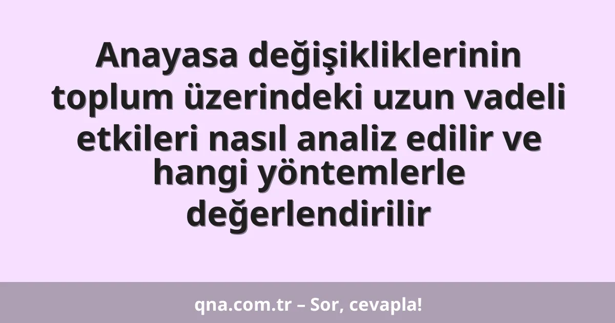 Anayasa değişikliklerinin toplum üzerindeki uzun vadeli etkileri nasıl analiz edilir ve hangi yöntemlerle değerlendirilir