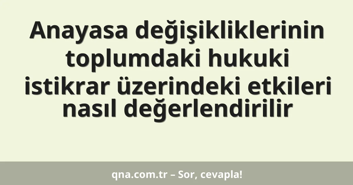 Anayasa değişikliklerinin toplumdaki hukuki istikrar üzerindeki etkileri nasıl değerlendirilir