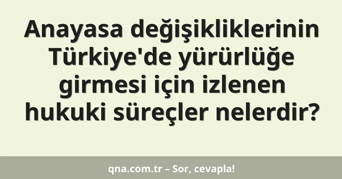 Anayasa değişikliklerinin Türkiye'de yürürlüğe girmesi için izlenen hukuki süreçler nelerdir?