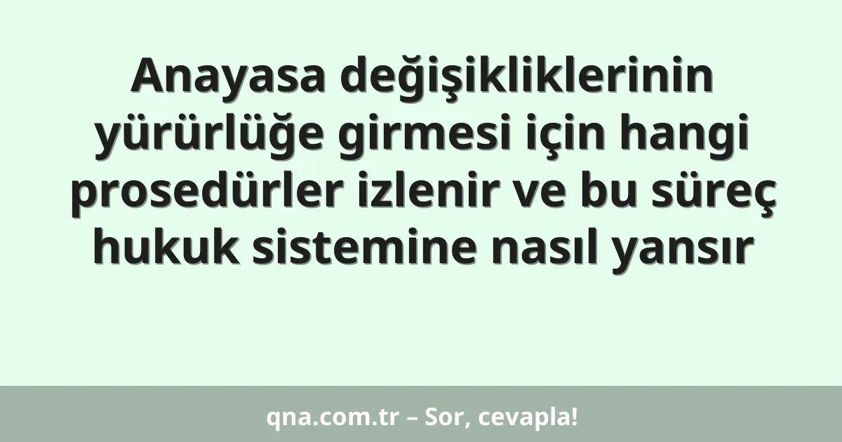 Anayasa değişikliklerinin yürürlüğe girmesi için hangi prosedürler izlenir ve bu süreç hukuk sistemine nasıl yansır