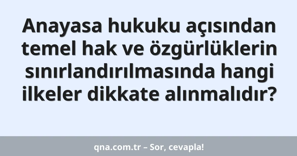 Anayasa hukuku açısından temel hak ve özgürlüklerin sınırlandırılmasında hangi ilkeler dikkate alınmalıdır?