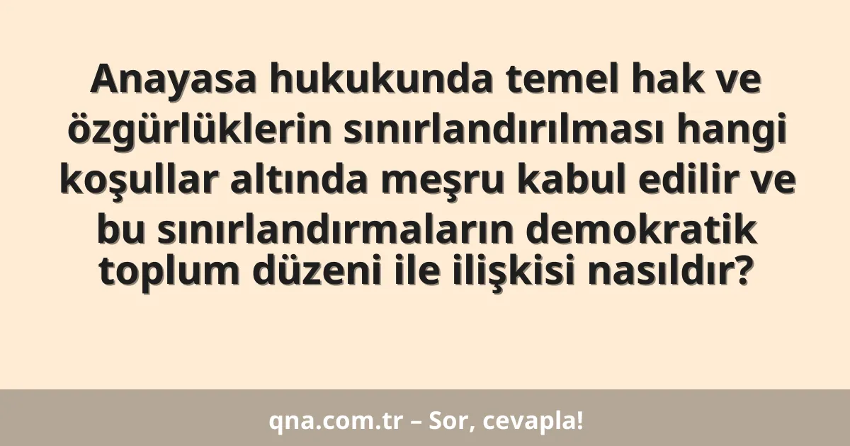 Anayasa hukukunda temel hak ve özgürlüklerin sınırlandırılması hangi koşullar altında meşru kabul edilir ve bu sınırlandırmaların demokratik toplum düzeni ile ilişkisi nasıldır?