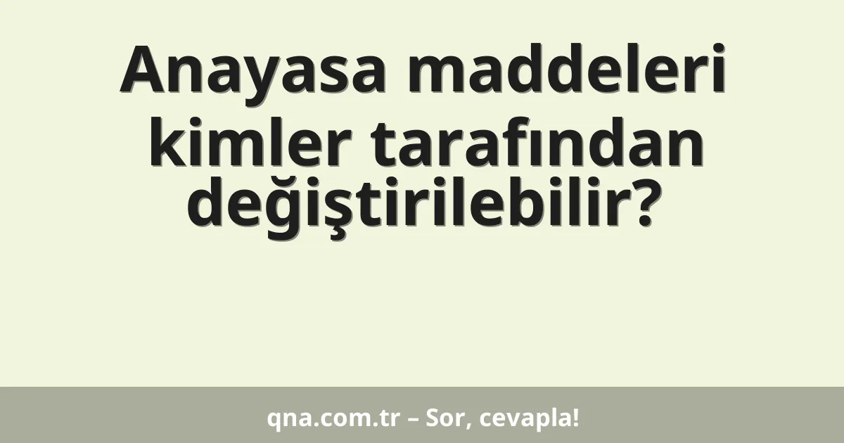 Anayasa maddeleri kimler tarafından değiştirilebilir?