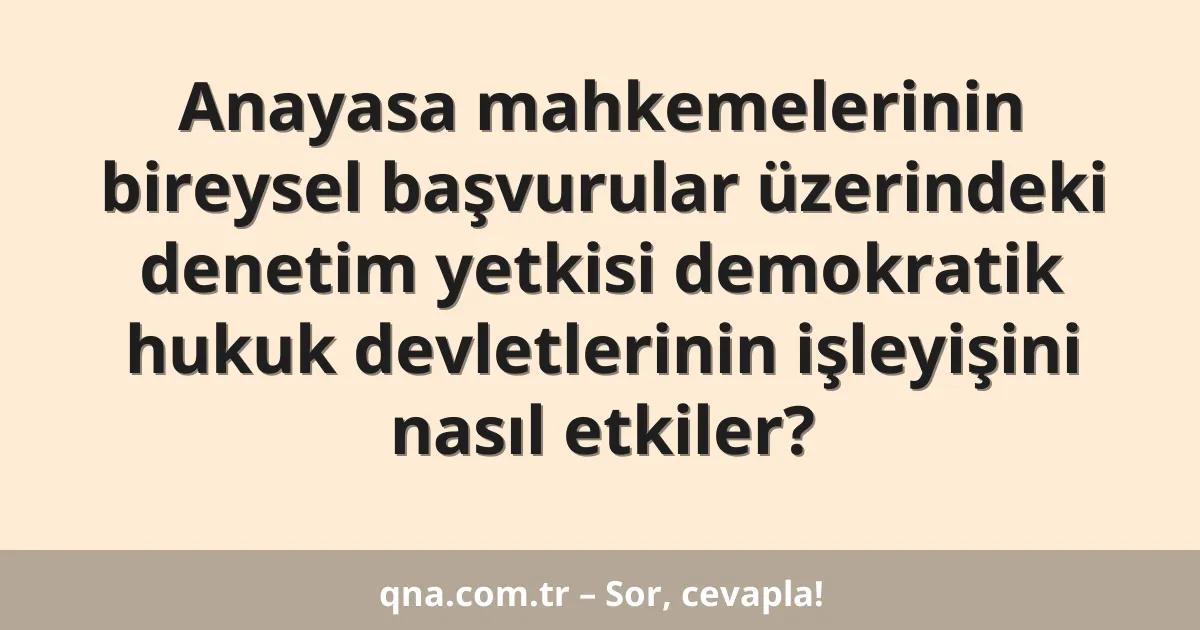 Anayasa mahkemelerinin bireysel başvurular üzerindeki denetim yetkisi demokratik hukuk devletlerinin işleyişini nasıl etkiler?