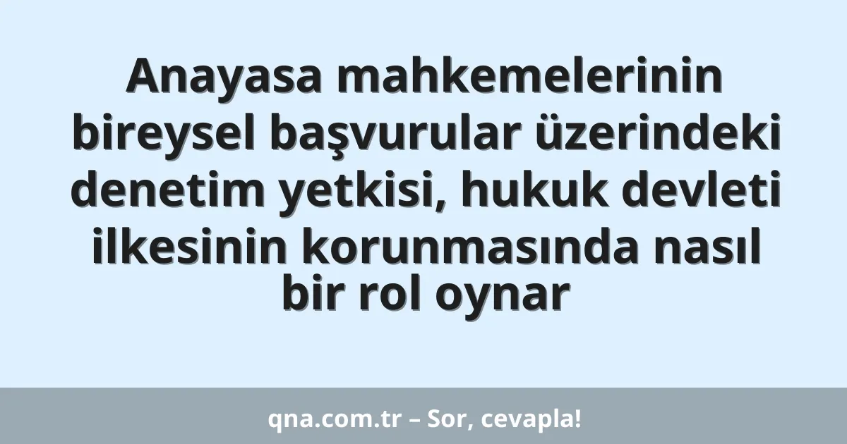 Anayasa mahkemelerinin bireysel başvurular üzerindeki denetim yetkisi, hukuk devleti ilkesinin korunmasında nasıl bir rol oynar