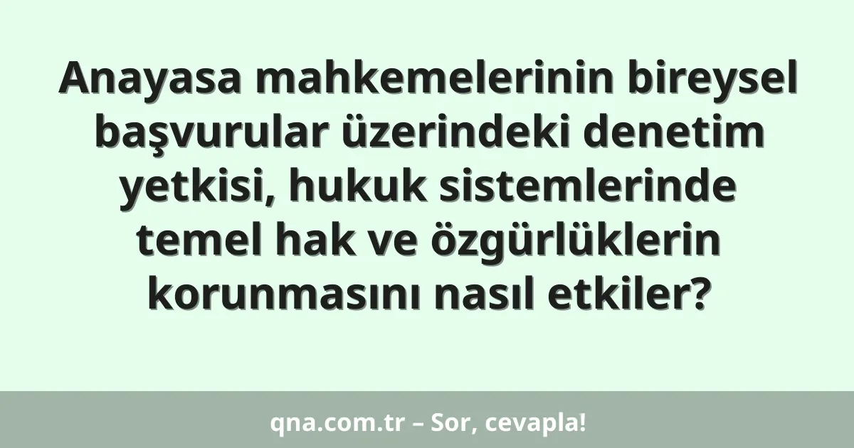 Anayasa mahkemelerinin bireysel başvurular üzerindeki denetim yetkisi, hukuk sistemlerinde temel hak ve özgürlüklerin korunmasını nasıl etkiler?