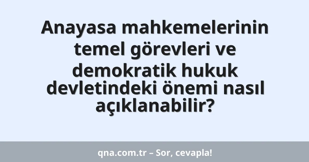 Anayasa mahkemelerinin temel görevleri ve demokratik hukuk devletindeki önemi nasıl açıklanabilir?