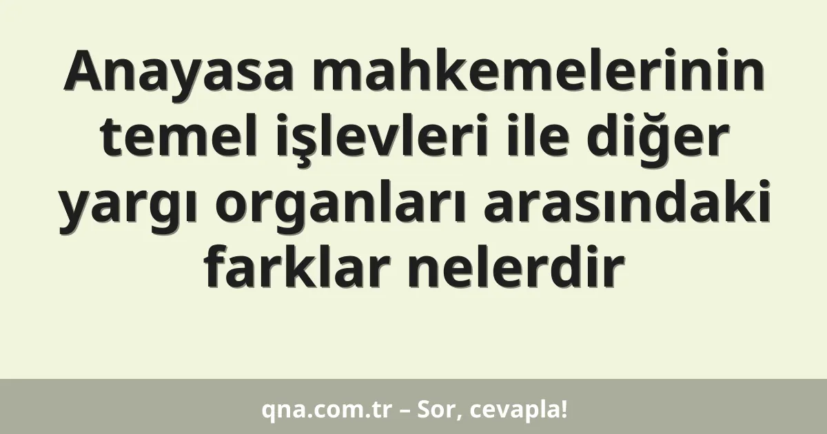 Anayasa mahkemelerinin temel işlevleri ile diğer yargı organları arasındaki farklar nelerdir