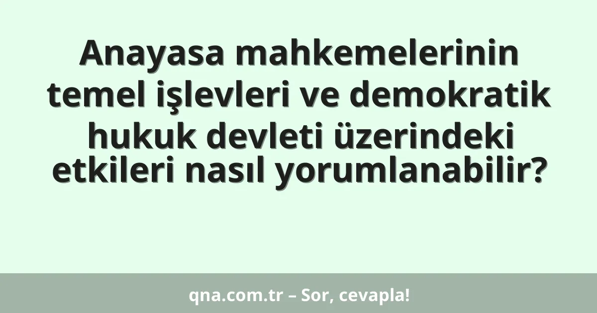 Anayasa mahkemelerinin temel işlevleri ve demokratik hukuk devleti üzerindeki etkileri nasıl yorumlanabilir?