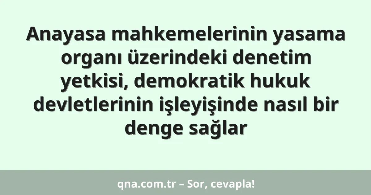 Anayasa mahkemelerinin yasama organı üzerindeki denetim yetkisi, demokratik hukuk devletlerinin işleyişinde nasıl bir denge sağlar