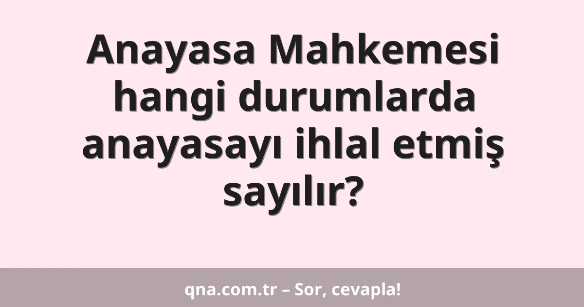 Anayasa Mahkemesi hangi durumlarda anayasayı ihlal etmiş sayılır?